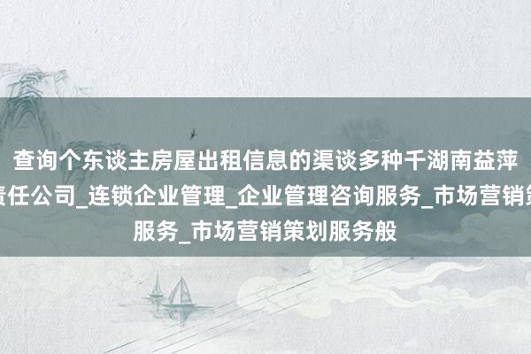查询个东谈主房屋出租信息的渠谈多种千湖南益萍商业有限责任公司_连锁企业管理_企业管理咨询服务_市场营销策划服务般
