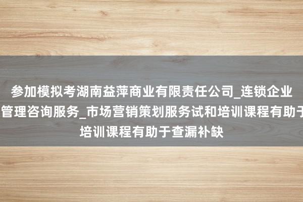 参加模拟考湖南益萍商业有限责任公司_连锁企业管理_企业管理咨询服务_市场营销策划服务试和培训课程有助于查漏补缺